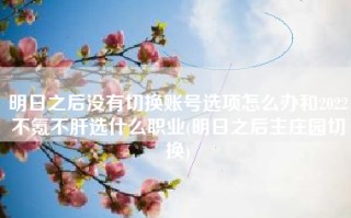 明日之后没有切换账号选项怎么办和2022不氪不肝选什么职业(明日之后主庄园切换)