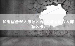 猛鬼宿舍双人床怎么弄(猛鬼宿舍双人床怎么卡)