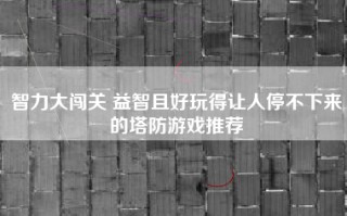 智力大闯关 益智且好玩得让人停不下来的塔防游戏推荐