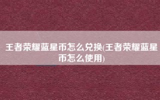 王者荣耀蓝星币怎么兑换(王者荣耀蓝星币怎么使用)