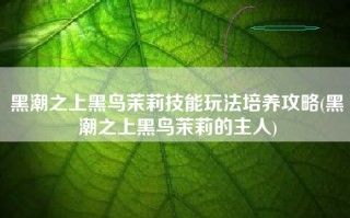 黑潮之上黑鸟茉莉技能玩法培养攻略(黑潮之上黑鸟茉莉的主人)