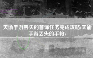 天谕手游丢失的首饰任务完成攻略(天谕手游丢失的手帕)