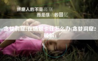 贪婪洞窟2在场景卡住怎么办(贪婪洞窟2破解)