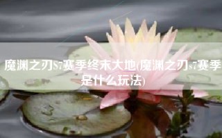 魔渊之刃S7赛季终末大地(魔渊之刃s7赛季是什么玩法)