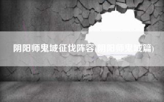 阴阳师鬼域征伐阵容(阴阳师鬼域篇)