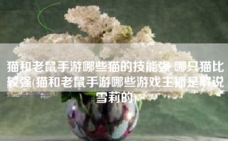 猫和老鼠手游哪些猫的技能强 哪只猫比较强(猫和老鼠手游哪些游戏主播是解说雪莉的)