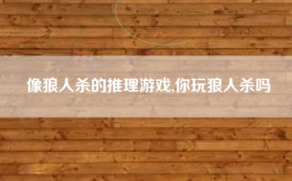像狼人杀的推理游戏,你玩狼人杀吗