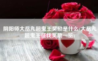 阴阳师大岳丸超鬼王奖励是什么(大岳丸超鬼王征伐奖励一览)