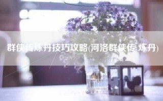 群侠传炼丹技巧攻略(河洛群侠传 炼丹)