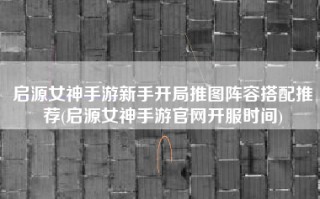 启源女神手游新手开局推图阵容搭配推荐(启源女神手游官网开服时间)