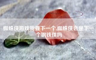 蜘蛛侠游戏我要下一个,蜘蛛侠会是下一个钢铁侠吗