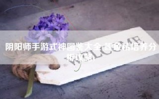 阴阳师手游式神图鉴大全(鲤鱼精培养分析攻略)