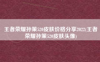 王者荣耀孙策520皮肤价格分享2022(王者荣耀孙策520皮肤头像)