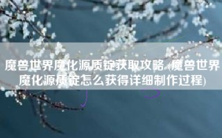 魔兽世界魔化源质锭获取攻略 (魔兽世界魔化源质锭怎么获得详细制作过程)
