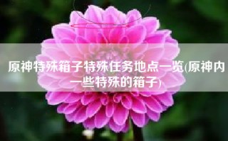 原神特殊箱子特殊任务地点一览(原神内一些特殊的箱子)