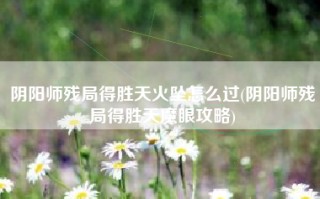 阴阳师残局得胜天火坠怎么过(阴阳师残局得胜天魔眼攻略)