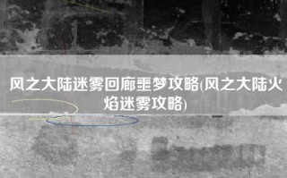 风之大陆迷雾回廊噩梦攻略(风之大陆火焰迷雾攻略)
