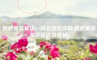跨越星弧星环4-5阵容搭配详解(跨越星弧星环杯此消彼长)