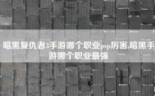 暗黑复仇者3手游哪个职业pvp厉害,暗黑手游哪个职业最强