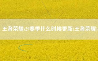 王者荣耀s29赛季什么时候更新(王者荣耀)