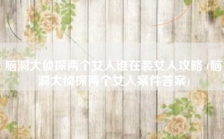 脑洞大侦探两个女人谁在装女人攻略 (脑洞大侦探两个女人案件答案)