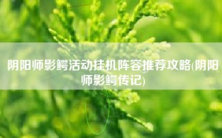 阴阳师影鳄活动挂机阵容推荐攻略(阴阳师影鳄传记)