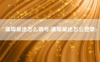 璀璨星途怎么销号(璀璨星途怎么登录)