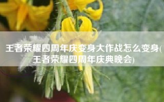 王者荣耀四周年庆变身大作战怎么变身(王者荣耀四周年庆典晚会)