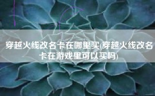 穿越火线改名卡在哪里买(穿越火线改名卡在游戏里可以买吗)