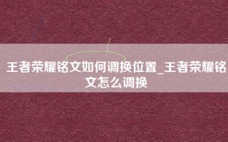 王者荣耀铭文如何调换位置_王者荣耀铭文怎么调换