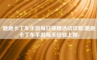 跑跑卡丁车手游每日锦鲤活动攻略(跑跑卡丁车手游每天经验上限)