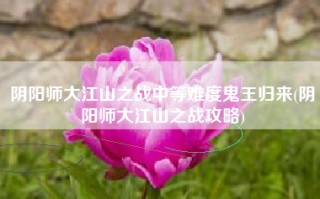 阴阳师大江山之战中等难度鬼王归来(阴阳师大江山之战攻略)