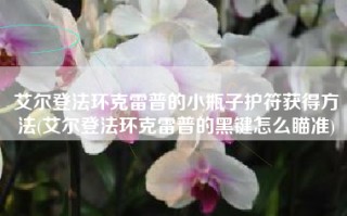 艾尔登法环克雷普的小瓶子护符获得方法(艾尔登法环克雷普的黑键怎么瞄准)