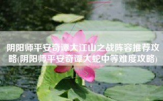 阴阳师平安奇谭大江山之战阵容推荐攻略(阴阳师平安奇谭大蛇中等难度攻略)