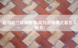花与剑兰陵酿触发(花与剑难缠之客怎么触发)