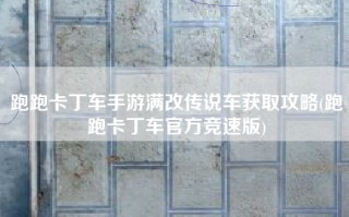 跑跑卡丁车手游满改传说车获取攻略(跑跑卡丁车官方竞速版)