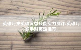 英雄万岁英雄沉香技能实力测评(英雄万岁手游英雄推荐)