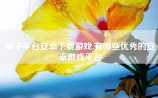 橘子平台安卓下载游戏,有哪些优秀的安卓游戏平台