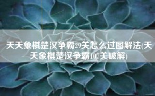 天天象棋楚汉争霸29关怎么过图解法(天天象棋楚汉争霸107关破解)