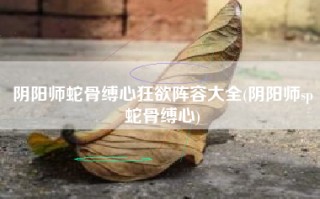 阴阳师蛇骨缚心狂欲阵容大全(阴阳师sp蛇骨缚心)