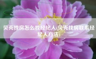 贝壳找房怎么找经纪人(贝壳找房联系经纪人方法)