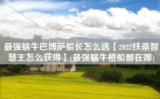 最强蜗牛巴博萨船长怎么选【2022扶桑智慧王怎么获得】(最强蜗牛橙船都在哪)