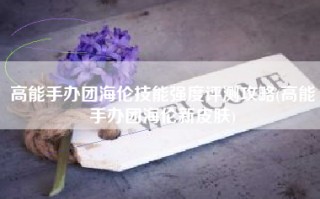 高能手办团海伦技能强度评测攻略(高能手办团海伦新皮肤)