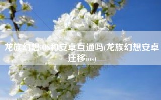 龙族幻想iOS和安卓互通吗(龙族幻想安卓迁移ios)
