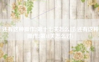 还有这种操作2第十七关怎么过(还有这种操作2第11关怎么过)