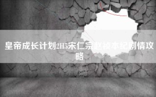 皇帝成长计划2H5宋仁宗赵祯本纪剧情攻略