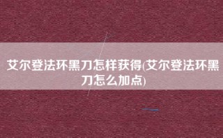 艾尔登法环黑刀怎样获得(艾尔登法环黑刀怎么加点)