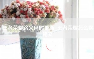王者荣耀铭文何时更新_王者荣耀怎么卖铭文