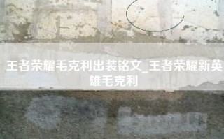 王者荣耀毛克利出装铭文_王者荣耀新英雄毛克利