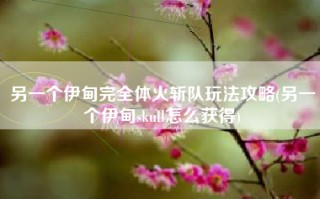 另一个伊甸完全体火斩队玩法攻略(另一个伊甸skull怎么获得)